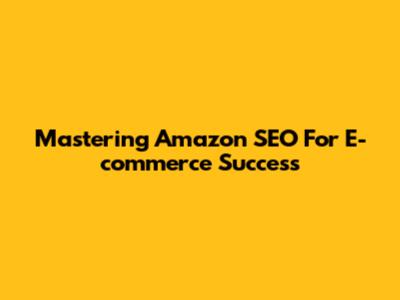 Mastering Amazon SEO For E-commerce Success