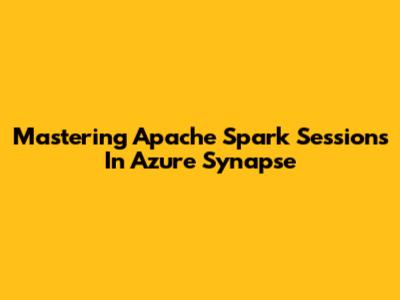 Mastering Apache Spark Sessions In Azure Synapse