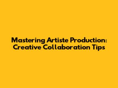 Mastering Artiste Production: Creative Collaboration Tips