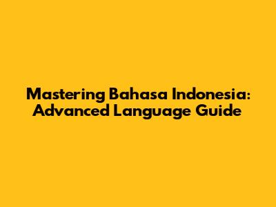 Mastering Bahasa Indonesia: Advanced Language Guide