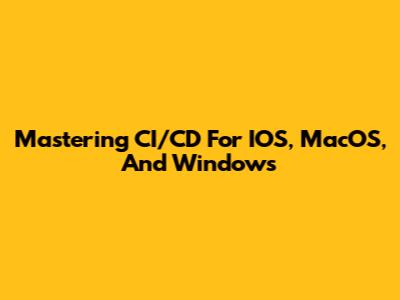 Mastering CI/CD For IOS, MacOS, And Windows
