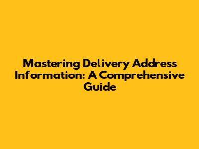 Mastering Delivery Address Information: A Comprehensive Guide