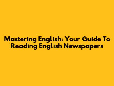 Mastering English: Your Guide To Reading English Newspapers