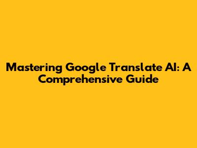 Mastering Google Translate AI: A Comprehensive Guide