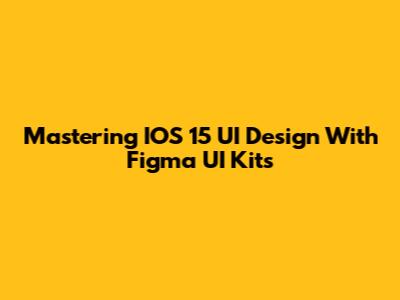 Mastering IOS 15 UI Design With Figma UI Kits