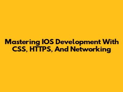 Mastering IOS Development With CSS, HTTPS, And Networking