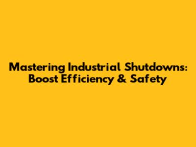 Mastering Industrial Shutdowns: Boost Efficiency & Safety