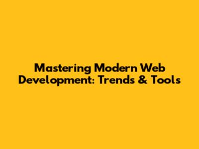 Mastering Modern Web Development: Trends & Tools