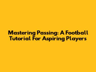 Mastering Passing: A Football Tutorial For Aspiring Players