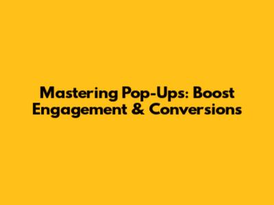 Mastering Pop-Ups: Boost Engagement & Conversions