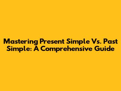 Mastering Present Simple Vs. Past Simple: A Comprehensive Guide