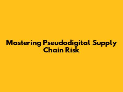 Mastering Pseudodigital Supply Chain Risk