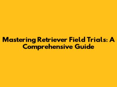 Mastering Retriever Field Trials: A Comprehensive Guide