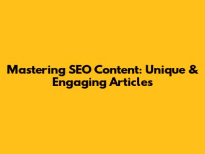Mastering SEO Content: Unique & Engaging Articles