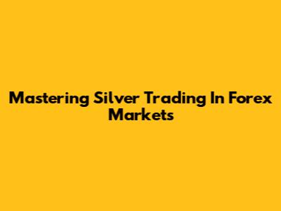 Mastering Silver Trading In Forex Markets