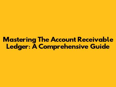 Mastering The Account Receivable Ledger: A Comprehensive Guide