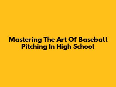 Mastering The Art Of Baseball Pitching In High School