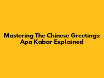 Mastering The Chinese Greetings: 'Apa Kabar' Explained