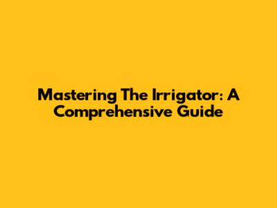 Mastering The Irrigator: A Comprehensive Guide