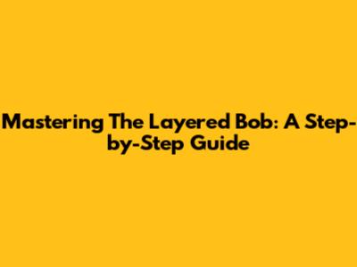Mastering The Layered Bob: A Step-by-Step Guide