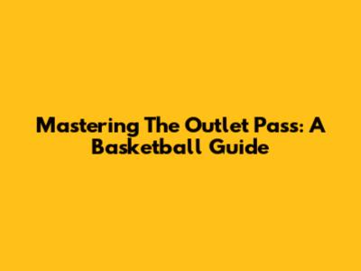 Mastering The Outlet Pass: A Basketball Guide