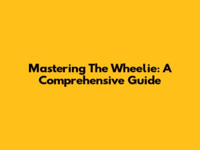 Mastering The Wheelie: A Comprehensive Guide