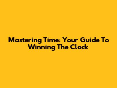 Mastering Time: Your Guide To Winning The Clock
