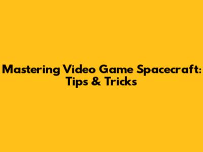 Mastering Video Game Spacecraft: Tips & Tricks