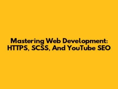 Mastering Web Development: HTTPS, SCSS, And YouTube SEO