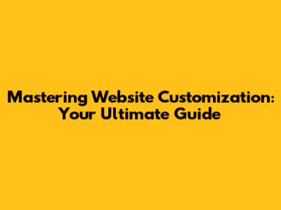 Mastering Website Customization: Your Ultimate Guide