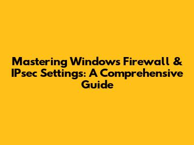 Mastering Windows Firewall & IPsec Settings: A Comprehensive Guide