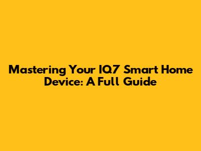 Mastering Your IQ7 Smart Home Device: A Full Guide