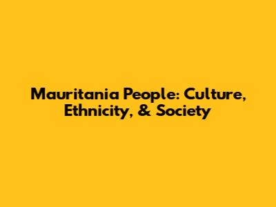 Mauritania People: Culture, Ethnicity, & Society