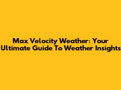 Max Velocity Weather: Your Ultimate Guide To Weather Insights