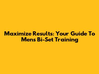 Maximize Results: Your Guide To Men's Bi-Set Training