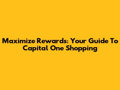 Maximize Rewards: Your Guide To Capital One Shopping