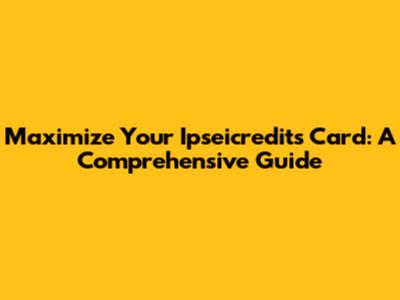 Maximize Your Ipseicredits Card: A Comprehensive Guide