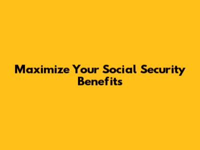 Maximize Your Social Security Benefits