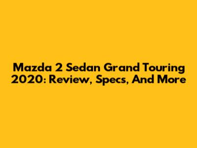 Mazda 2 Sedan Grand Touring 2020: Review, Specs, And More