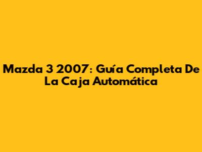 Mazda 3 2007: Guía Completa De La Caja Automática