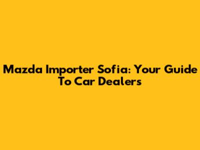 Mazda Importer Sofia: Your Guide To Car Dealers