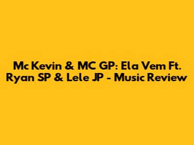 Mc Kevin & MC GP: Ela Vem Ft. Ryan SP & Lele JP - Music Review