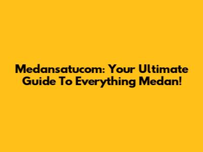 Medansatucom: Your Ultimate Guide To Everything Medan!