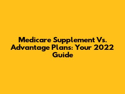 Medicare Supplement Vs. Advantage Plans: Your 2022 Guide