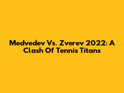 Medvedev Vs. Zverev 2022: A Clash Of Tennis Titans