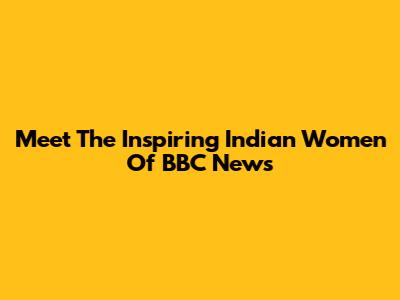 Meet The Inspiring Indian Women Of BBC News