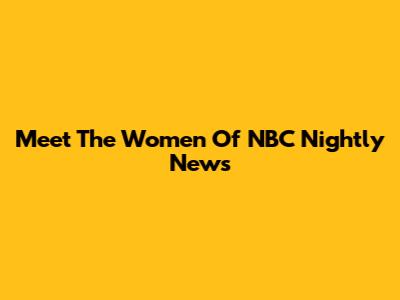 Meet The Women Of NBC Nightly News
