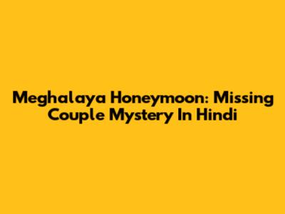 Meghalaya Honeymoon: Missing Couple Mystery In Hindi