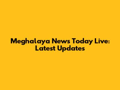 Meghalaya News Today Live: Latest Updates
