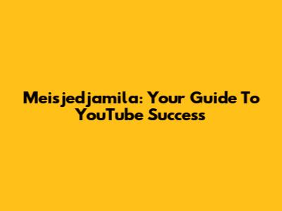 Meisjedjamila: Your Guide To YouTube Success
